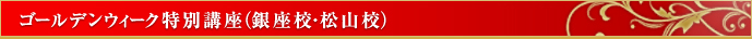 ゴールデンウィーク特別講座（銀座校・松山校)