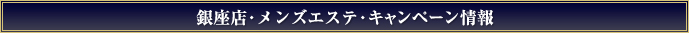銀座店・メンズエステ・キャンペーン情報