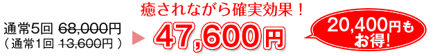 通常5回 68,000円（通常1回 13,600円）癒されながら確実効果！47,600円 20,400円もお得!